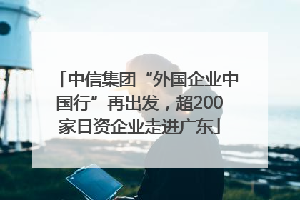 中信集团“外国企业中国行”再出发，超200家日资企业走进广东