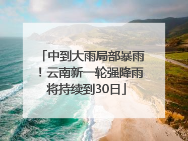 中到大雨局部暴雨！云南新一轮强降雨将持续到30日