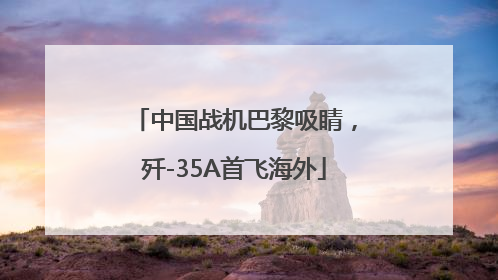 中国战机巴黎吸睛，歼-35A首飞海外