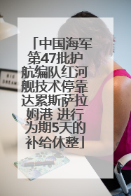 中国海军第47批护航编队红河舰技术停靠达累斯萨拉姆港 进行为期5天的补给休整