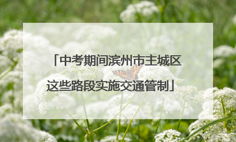 中考期间滨州市主城区这些路段实施交通管制