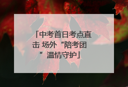 中考首日考点直击 场外“陪考团”温情守护