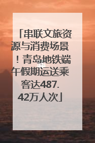 串联文旅资源与消费场景！青岛地铁端午假期运送乘客达487.42万人次
