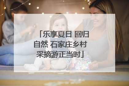 乐享夏日 回归自然 石家庄乡村采摘游正当时