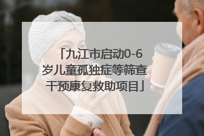 九江市启动0-6岁儿童孤独症等筛查干预康复救助项目