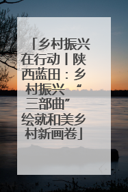 乡村振兴在行动丨陕西蓝田：乡村振兴 “三部曲” 绘就和美乡村新画卷
