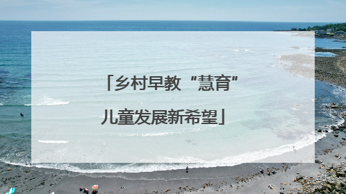 乡村早教“慧育”儿童发展新希望
