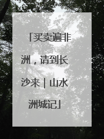 买卖遍非洲，请到长沙来｜山水洲城记