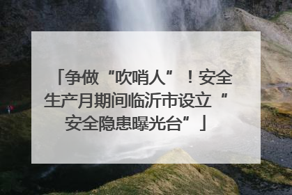 争做“吹哨人”！安全生产月期间临沂市设立“安全隐患曝光台”