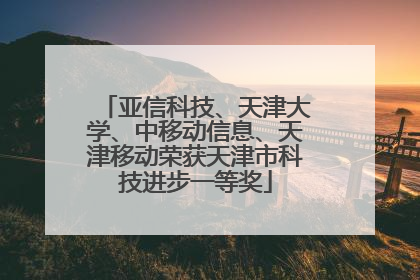 亚信科技、天津大学、中移动信息、天津移动荣获天津市科技进步一等奖