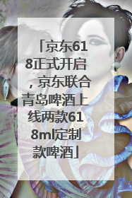 京东618正式开启，京东联合青岛啤酒上线两款618ml定制款啤酒