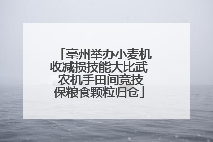 亳州举办小麦机收减损技能大比武 农机手田间竞技保粮食颗粒归仓