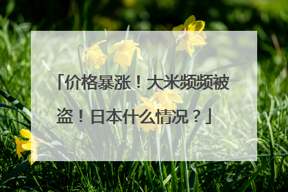 价格暴涨！大米频频被盗！日本什么情况？