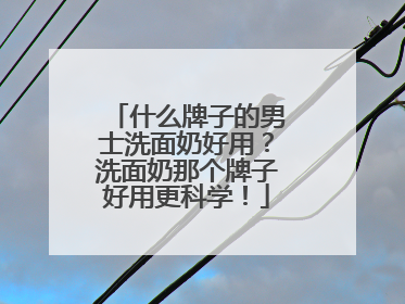 什么牌子的男士洗面奶好用？洗面奶那个牌子好用更科学！