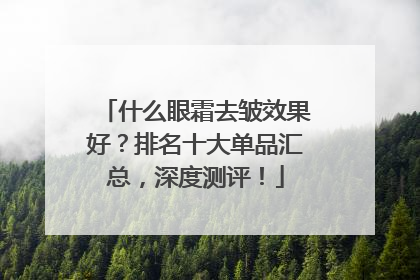 什么眼霜去皱效果好？排名十大单品汇总，深度测评！