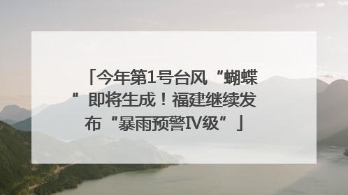 今年第1号台风“蝴蝶”即将生成！福建继续发布“暴雨预警Ⅳ级”