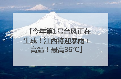 今年第1号台风正在生成！江西将迎暴雨+高温！最高36℃