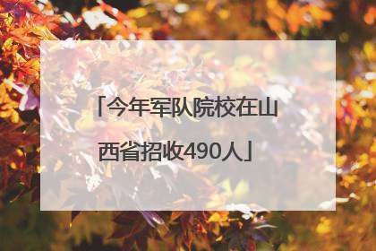 今年军队院校在山西省招收490人