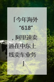今年海外“618”，阿里速卖通在中东上线卖车业务