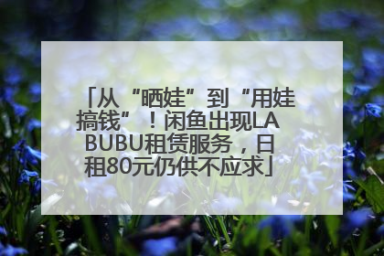从“晒娃”到“用娃搞钱”！闲鱼出现LABUBU租赁服务，日租80元仍供不应求