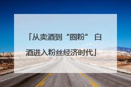 从卖酒到“圈粉” 白酒进入粉丝经济时代