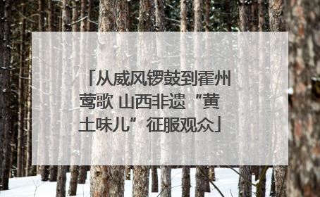 从威风锣鼓到霍州莺歌 山西非遗“黄土味儿”征服观众