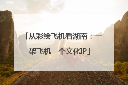 从彩绘飞机看湖南：一架飞机一个文化IP