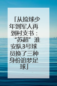 从捡球少年到军人再到村支书：“苏超”淮安队3号球员换了三种身份追梦足球