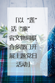 以“莲”话“廉” 省文物局联合多部门开展主题党日活动