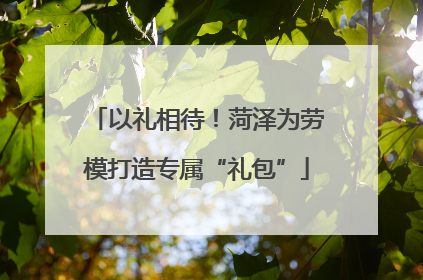 以礼相待！菏泽为劳模打造专属“礼包”