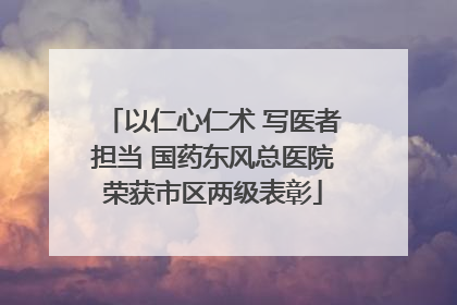 以仁心仁术 写医者担当 国药东风总医院荣获市区两级表彰