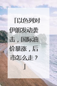 以色列对伊朗发动袭击，国际油价暴涨，后市怎么走？