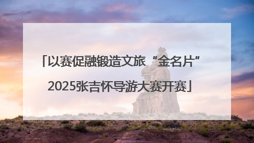 以赛促融锻造文旅“金名片” 2025张吉怀导游大赛开赛