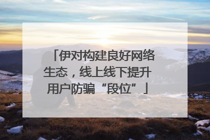 伊对构建良好网络生态，线上线下提升用户防骗“段位”