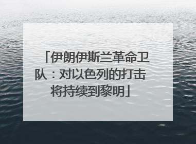伊朗伊斯兰革命卫队：对以色列的打击将持续到黎明