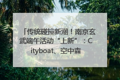 传统碰撞新潮！南京玄武端午活动“上新”：Cityboat、空中森林、骑行市集引热潮