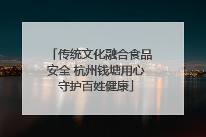 传统文化融合食品安全 杭州钱塘用心守护百姓健康