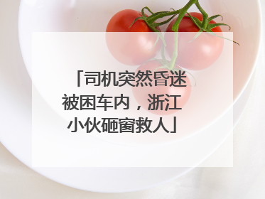 司机突然昏迷被困车内，浙江小伙砸窗救人