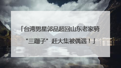 台湾男星郭品超回山东老家骑“三蹦子”赶大集被偶遇！