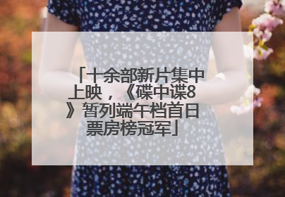 十余部新片集中上映，《碟中谍8》暂列端午档首日票房榜冠军