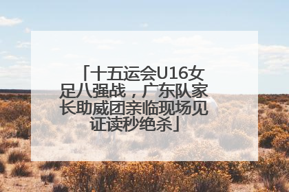 十五运会U16女足八强战，广东队家长助威团亲临现场见证读秒绝杀