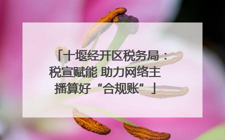 十堰经开区税务局：税宣赋能 助力网络主播算好“合规账”