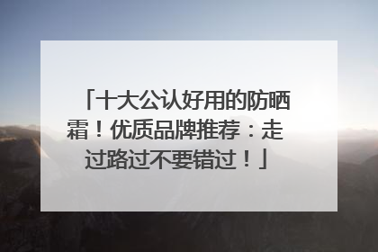 十大公认好用的防晒霜！优质品牌推荐：走过路过不要错过！