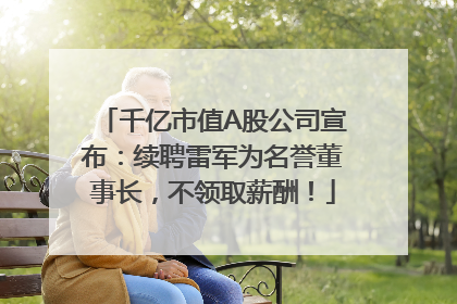 千亿市值A股公司宣布：续聘雷军为名誉董事长，不领取薪酬！