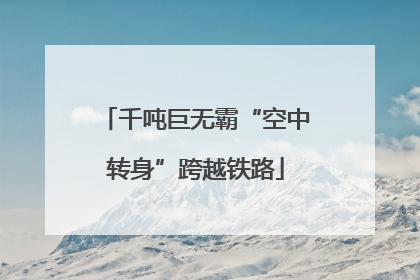 千吨巨无霸“空中转身”跨越铁路