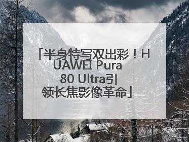 半身特写双出彩！HUAWEI Pura 80 Ultra引领长焦影像革命