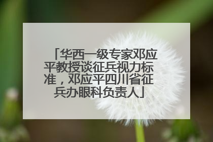 华西一级专家邓应平教授谈征兵视力标准，邓应平四川省征兵办眼科负责人