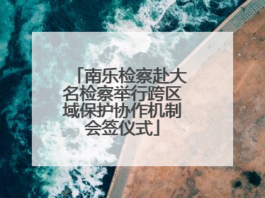 南乐检察赴大名检察举行跨区域保护协作机制会签仪式