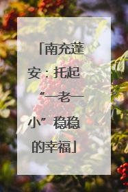 南充蓬安：托起“一老一小”稳稳的幸福