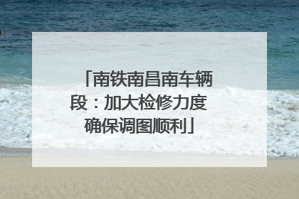 南铁南昌南车辆段：加大检修力度确保调图顺利
